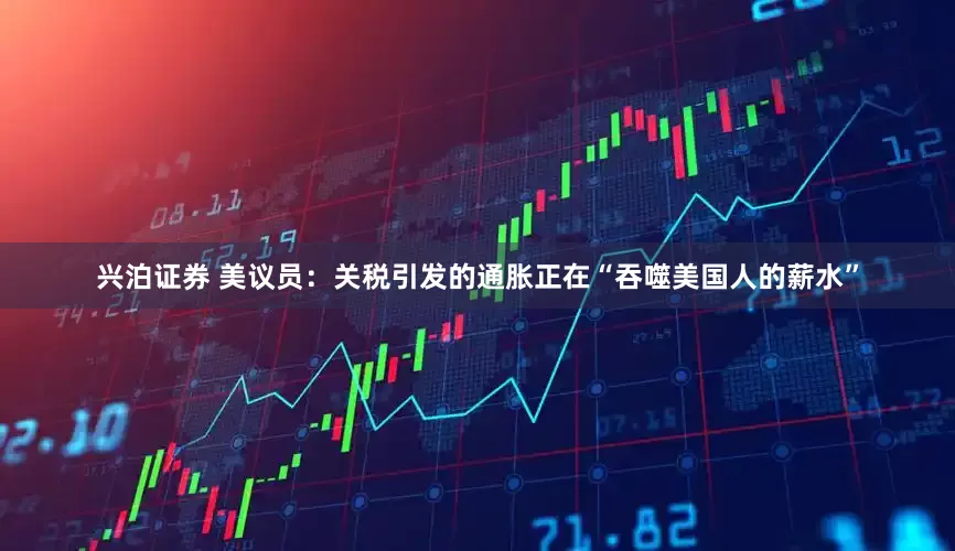 兴泊证券 美议员：关税引发的通胀正在“吞噬美国人的薪水”
