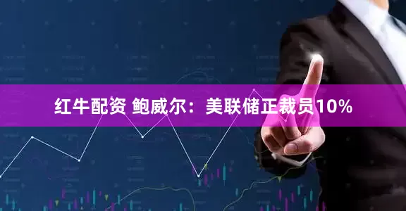 红牛配资 鲍威尔：美联储正裁员10%