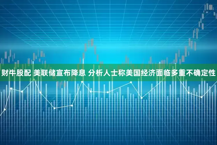 财牛股配 美联储宣布降息 分析人士称美国经济面临多重不确定性