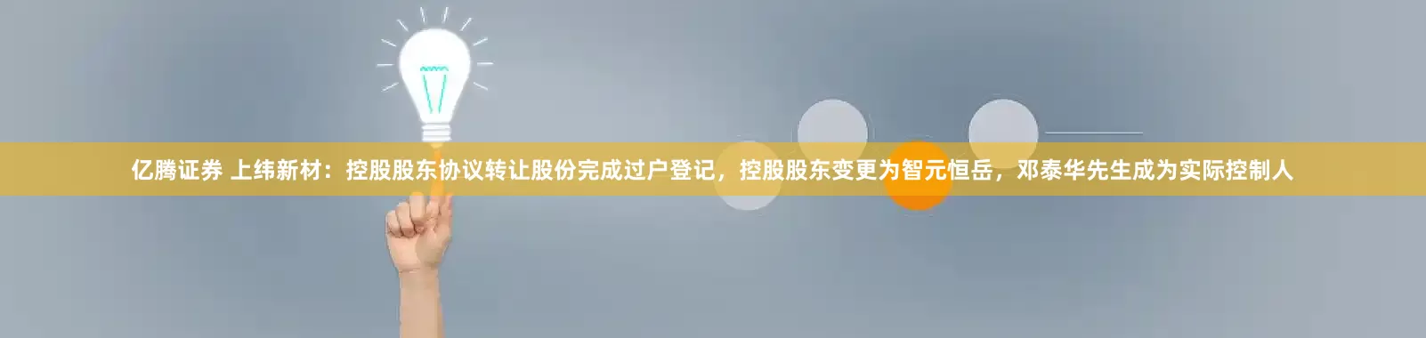 亿腾证券 上纬新材：控股股东协议转让股份完成过户登记，控股股东变更为智元恒岳，邓泰华先生成为实际控制人