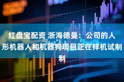 红盘宝配资 浙海德曼：公司的人形机器人和机器狗项目正在样机试制