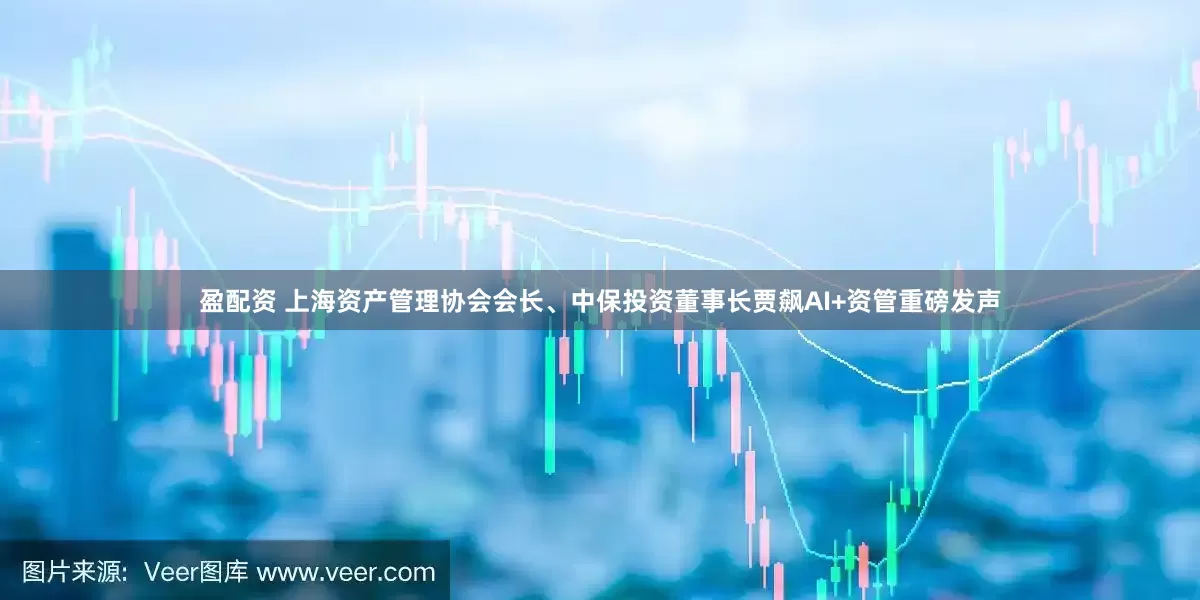 盈配资 上海资产管理协会会长、中保投资董事长贾飙AI+资管重磅发声