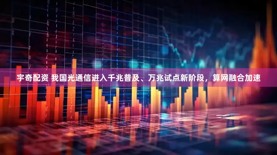 宇奇配资 我国光通信进入千兆普及、万兆试点新阶段，算网融合加速
