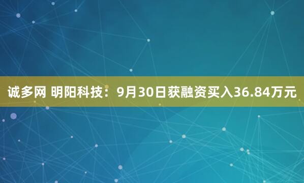 诚多网 明阳科技：9月30日获融资买入36.84万元