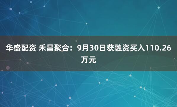 华盛配资 禾昌聚合：9月30日获融资买入110.26万元