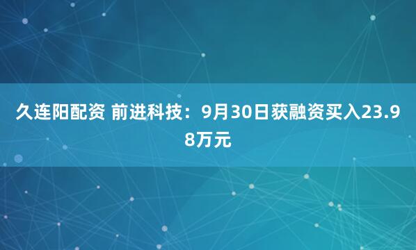 久连阳配资 前进科技：9月30日获融资买入23.98万元