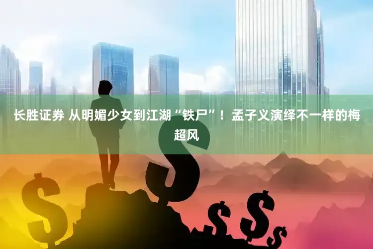 长胜证券 从明媚少女到江湖“铁尸”！孟子义演绎不一样的梅超风