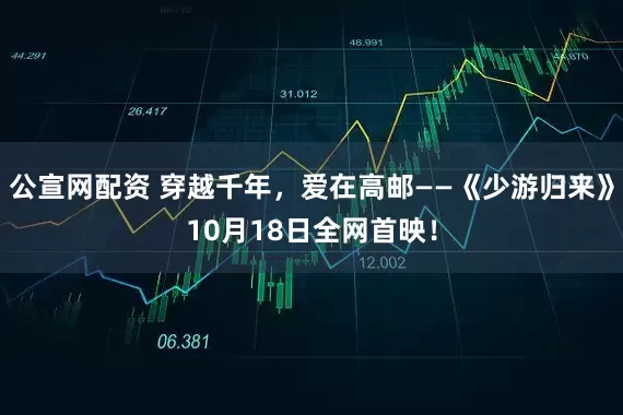 公宣网配资 穿越千年，爱在高邮——《少游归来》10月18日全网首映！