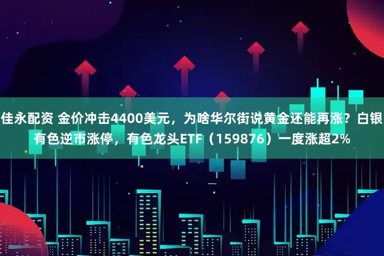 佳永配资 金价冲击4400美元，为啥华尔街说黄金还能再涨？白银有色逆市涨停，有色龙头ETF（159876）一度涨超2%