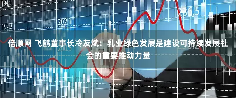 倍顺网 飞鹤董事长冷友斌：乳业绿色发展是建设可持续发展社会的重要推动力量
