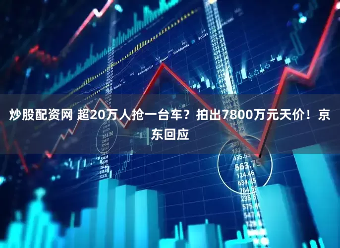 炒股配资网 超20万人抢一台车？拍出7800万元天价！京东回应