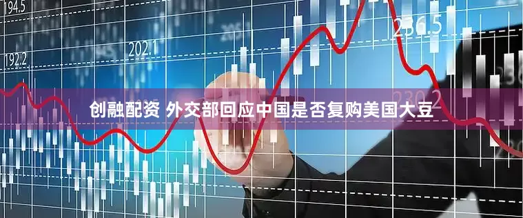 创融配资 外交部回应中国是否复购美国大豆