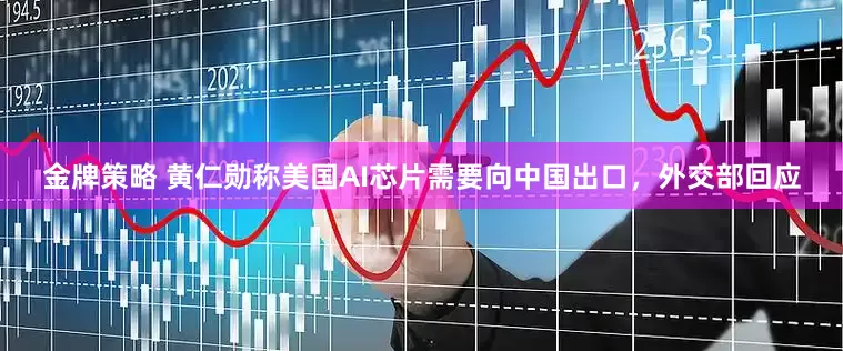金牌策略 黄仁勋称美国AI芯片需要向中国出口，外交部回应