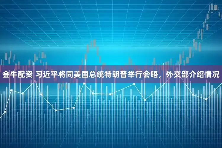 金牛配资 习近平将同美国总统特朗普举行会晤，外交部介绍情况
