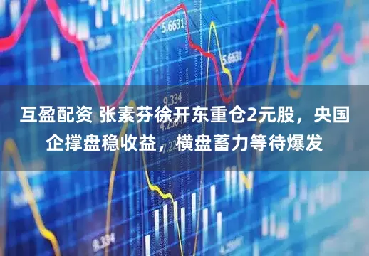互盈配资 张素芬徐开东重仓2元股，央国企撑盘稳收益，横盘蓄力等待爆发