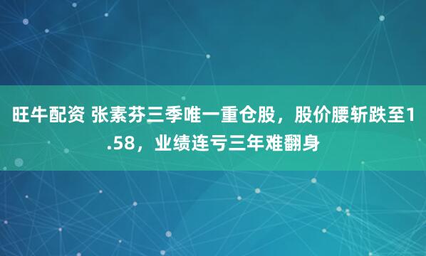 旺牛配资 张素芬三季唯一重仓股，股价腰斩跌至1.58，业绩连亏三年难翻身