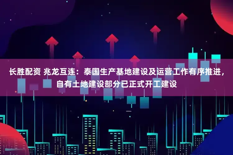 长胜配资 兆龙互连：泰国生产基地建设及运营工作有序推进，自有土地建设部分已正式开工建设