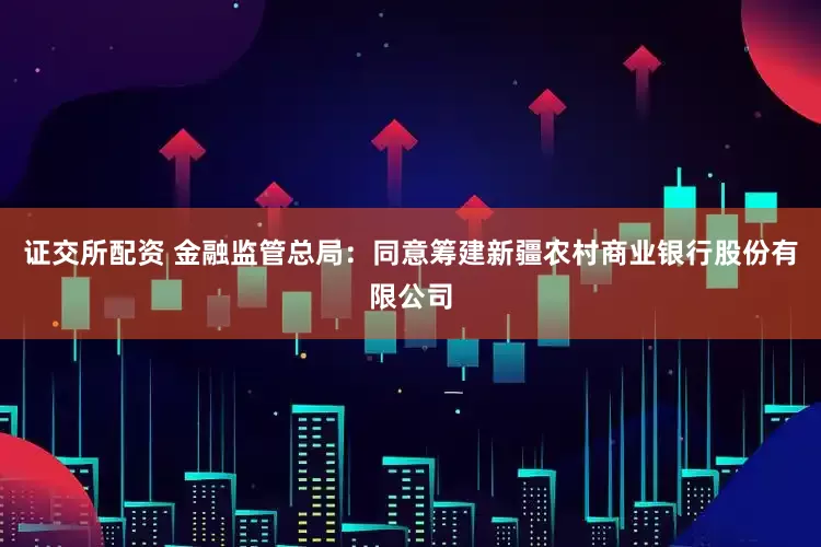 证交所配资 金融监管总局：同意筹建新疆农村商业银行股份有限公司