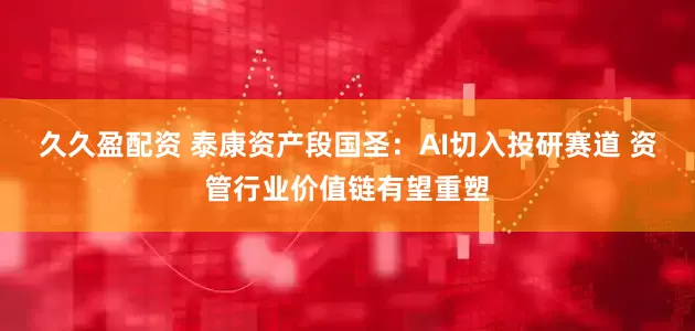 久久盈配资 泰康资产段国圣：AI切入投研赛道 资管行业价值链有望重塑