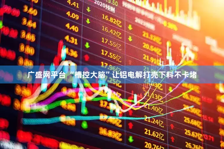 广盛网平台 “槽控大脑”让铝电解打壳下料不卡堵
