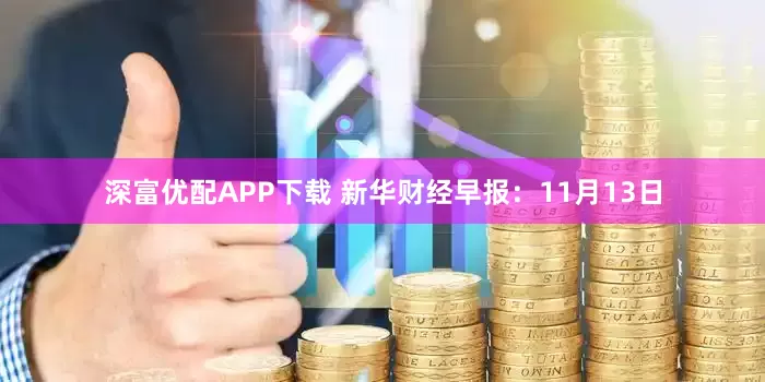 深富优配APP下载 新华财经早报：11月13日