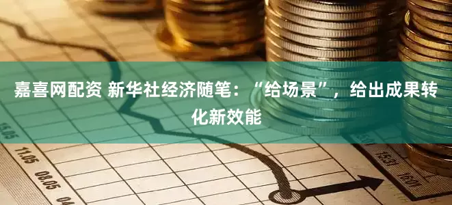 嘉喜网配资 新华社经济随笔：“给场景”，给出成果转化新效能