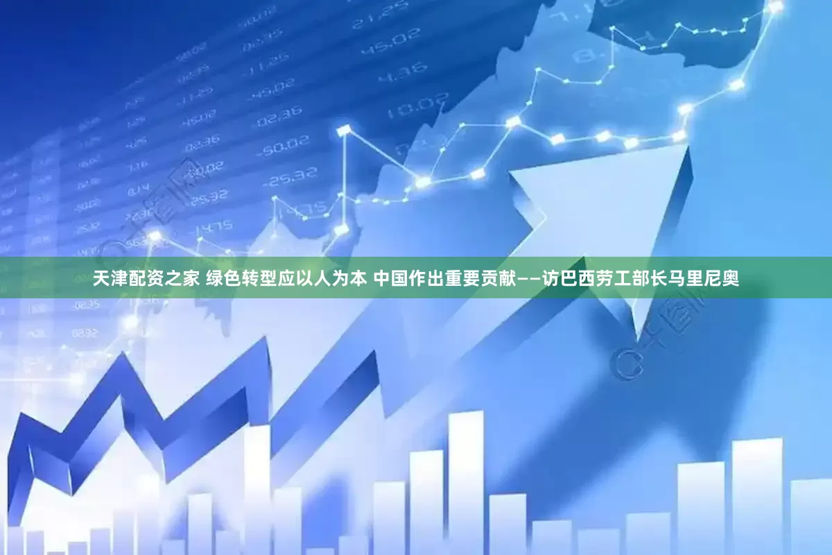 天津配资之家 绿色转型应以人为本 中国作出重要贡献——访巴西劳工部长马里尼奥