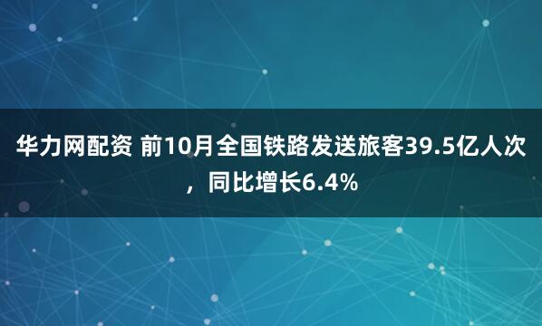 华力网配资 前10月全国铁路发送旅客39.5亿人次，同比增长6.4%