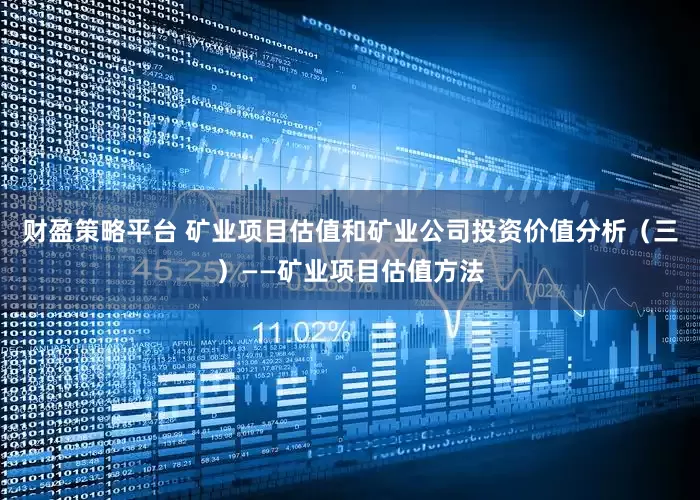 财盈策略平台 矿业项目估值和矿业公司投资价值分析（三）——矿业项目估值方法