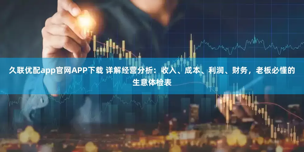 久联优配app官网APP下载 详解经营分析：收入、成本、利润、财务，老板必懂的生意体检表