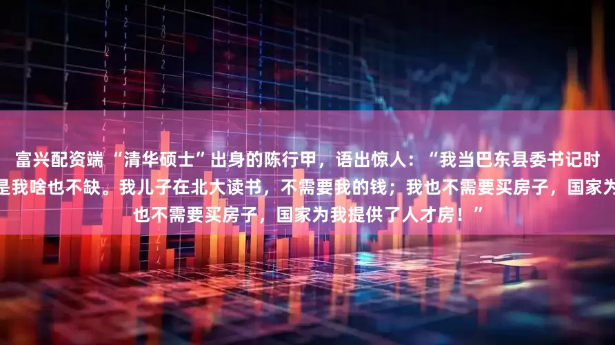 富兴配资端 “清华硕士”出身的陈行甲，语出惊人：“我当巴东县委书记时，工资5100元。但是我啥也不缺。我儿子在北大读书，不需要我的钱；我也不需要买房子，国家为我提供了人才房！”