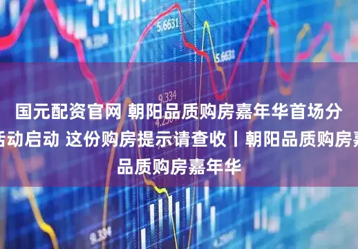 国元配资官网 朝阳品质购房嘉年华首场分会场活动启动 这份购房提示请查收丨朝阳品质购房嘉年华