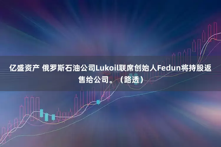 亿盛资产 俄罗斯石油公司Lukoil联席创始人Fedun将持股返售给公司。（路透）