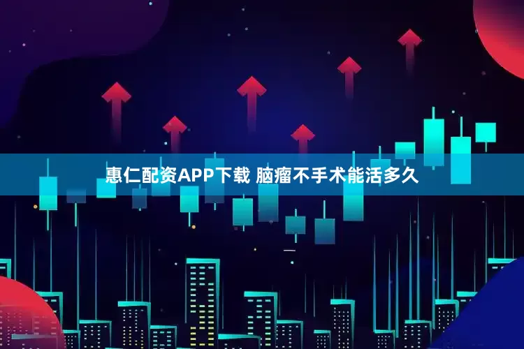 惠仁配资APP下载 脑瘤不手术能活多久