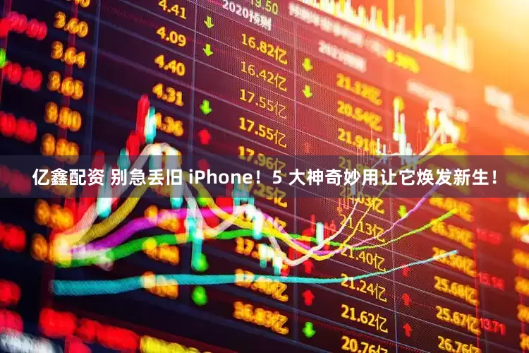 亿鑫配资 别急丢旧 iPhone！5 大神奇妙用让它焕发新生！