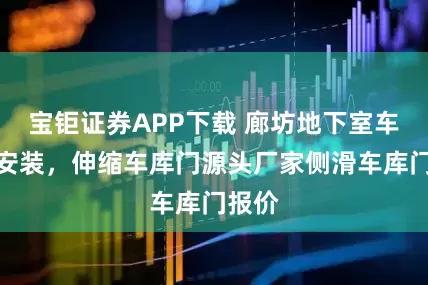 宝钜证券APP下载 廊坊地下室车库门安装，伸缩车库门源头厂家侧滑车库门报价