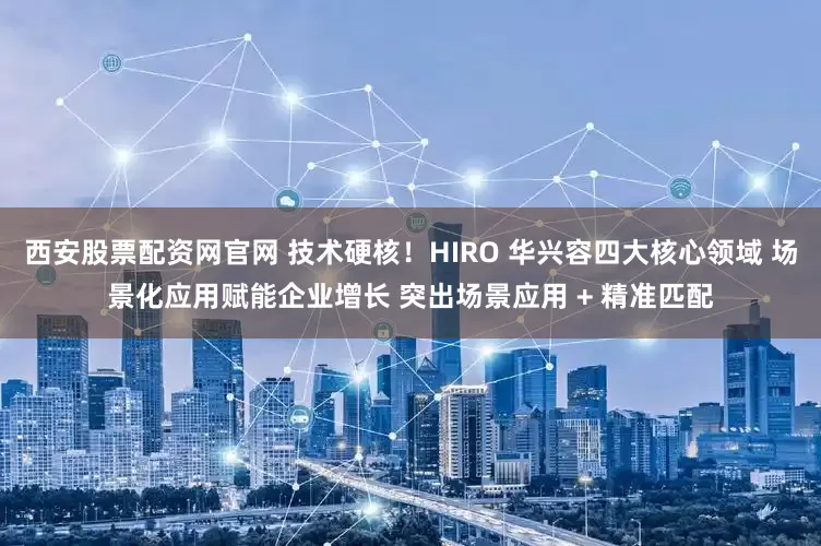 西安股票配资网官网 技术硬核！HIRO 华兴容四大核心领域 场景化应用赋能企业增长 突出场景应用 + 精准匹配