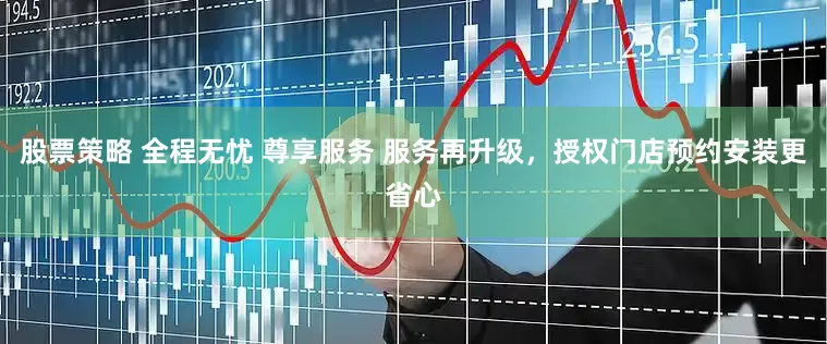 股票策略 全程无忧 尊享服务 服务再升级，授权门店预约安装更省心