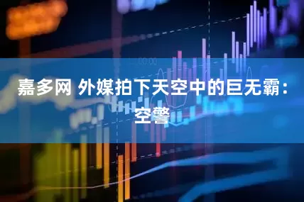 嘉多网 外媒拍下天空中的巨无霸：空警