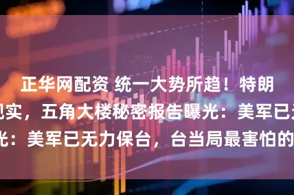 正华网配资 统一大势所趋！特朗普不得不认清现实，五角大楼秘密报告曝光：美军已无力保台，台当局最害怕的事出现？