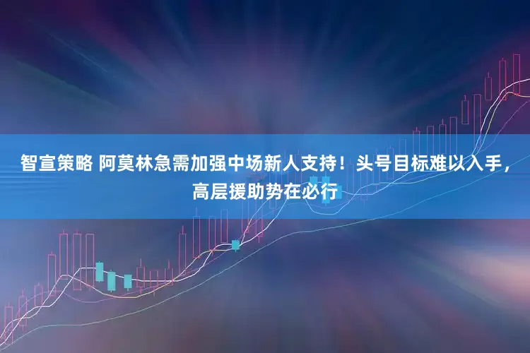 智宣策略 阿莫林急需加强中场新人支持！头号目标难以入手，高层援助势在必行
