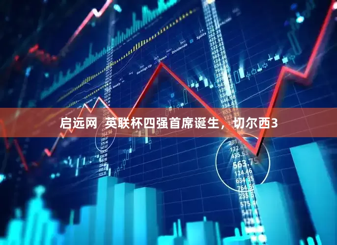 启远网  英联杯四强首席诞生，切尔西3