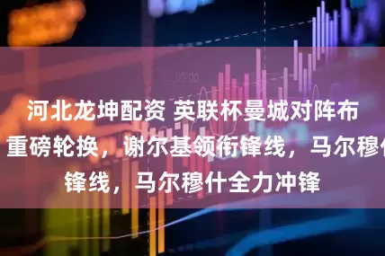 河北龙坤配资 英联杯曼城对阵布伦特福德：重磅轮换，谢尔基领衔锋线，马尔穆什全力冲锋