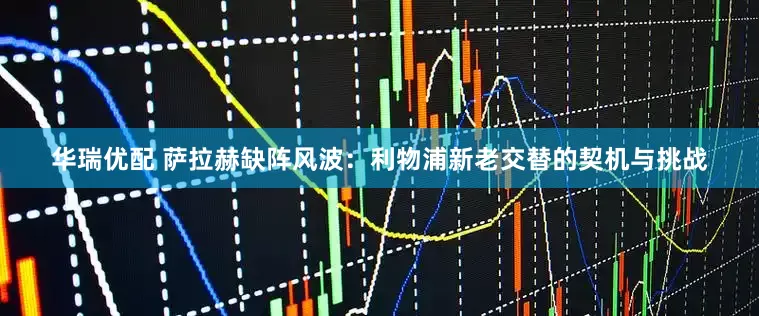 华瑞优配 萨拉赫缺阵风波:利物浦新老交替的契机与挑战
