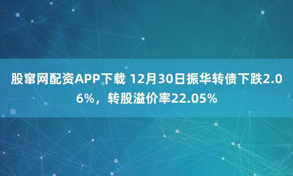 股窜网配资APP下载 12月30日振华转债下跌2.06%,转股溢价率22.05%