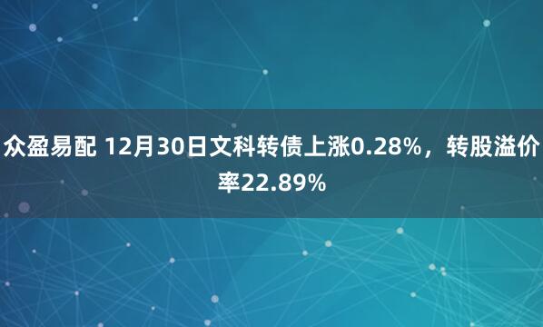 众盈易配 12月30日文科转债上涨0.28%，转股溢价率22.89%