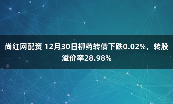 尚红网配资 12月30日柳药转债下跌0.02%，转股溢价率28.98%