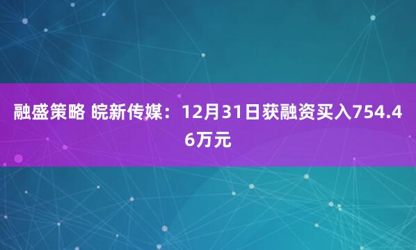 融盛策略 皖新传媒：12月31日获融资买入754.46万元