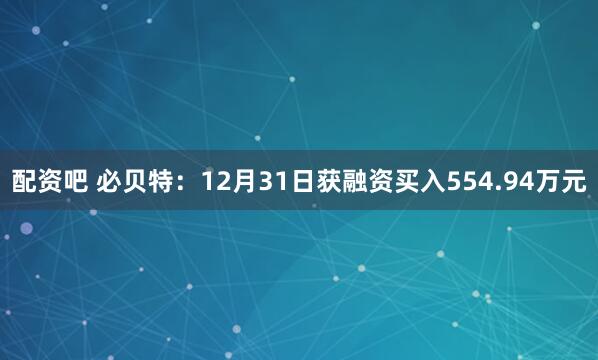 配资吧 必贝特：12月31日获融资买入554.94万元