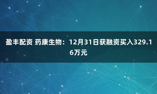 盈丰配资 药康生物：12月31日获融资买入329.16万元
